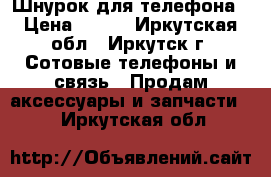 Шнурок для телефона › Цена ­ 200 - Иркутская обл., Иркутск г. Сотовые телефоны и связь » Продам аксессуары и запчасти   . Иркутская обл.